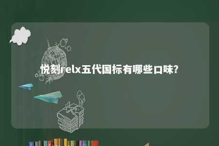 悦刻relx五代国标有哪些口味	？ 